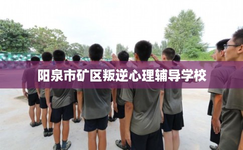 阳泉市矿区叛逆心理辅导学校 阳泉市矿区叛逆心理辅导学校