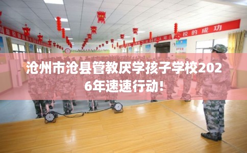 沧州市沧县管教厌学孩子学校2026年速速行动! 沧州市沧县管教厌学孩子学校2026年速速行动!