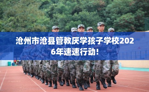 沧州市沧县管教厌学孩子学校2026年速速行动!
