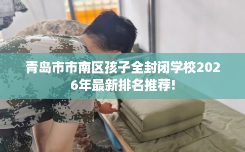 青岛市市南区孩子全封闭学校2026年最新排名推荐!