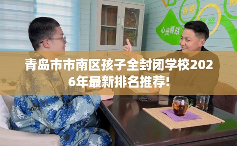 青岛市市南区孩子全封闭学校2026年最新排名推荐!