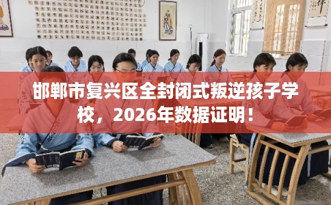 邯郸市复兴区全封闭式叛逆孩子学校，2026年数据证明！