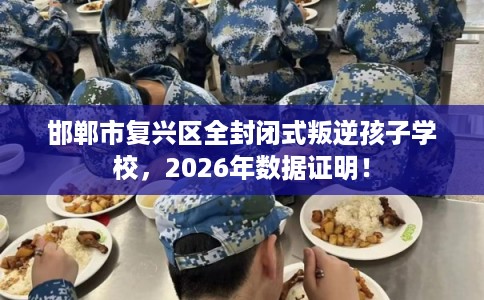 邯郸市复兴区全封闭式叛逆孩子学校，2026年数据证明！