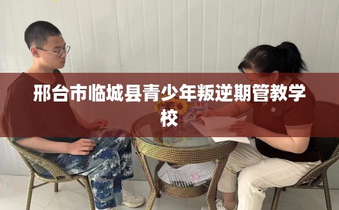 邢台市临城县青少年叛逆期管教学校 邢台市临城县青少年叛逆期管教学校