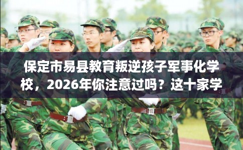 保定市易县教育叛逆孩子军事化学校，2026年你注意过吗？这十家学校！