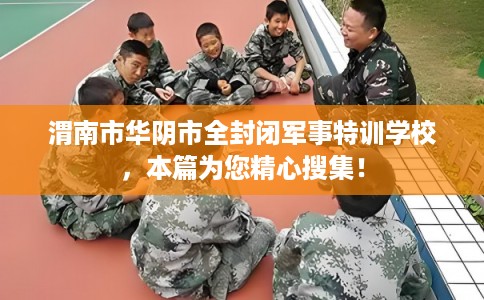 渭南市华阴市全封闭军事特训学校，本篇为您精心搜集！