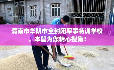 渭南市华阴市全封闭军事特训学校，本篇为您精心搜集！