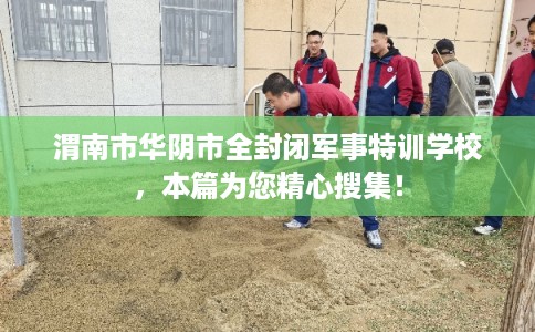 渭南市华阴市全封闭军事特训学校，本篇为您精心搜集！
