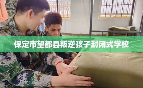保定市望都县叛逆孩子封闭式学校 保定市望都县叛逆孩子封闭式学校