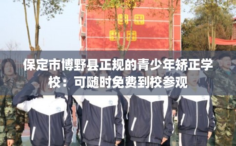 保定市博野县正规的青少年矫正学校：可随时免费到校参观