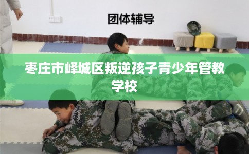 枣庄市峄城区叛逆孩子青少年管教学校