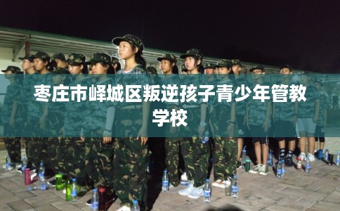 枣庄市峄城区叛逆孩子青少年管教学校