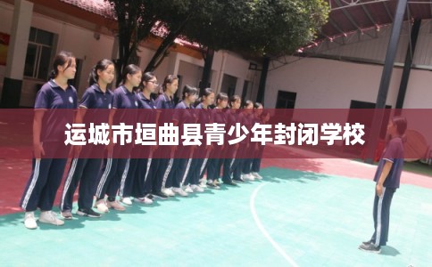 运城市垣曲县青少年封闭学校 运城市垣曲县青少年封闭学校
