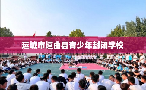 运城市垣曲县青少年封闭学校 运城市垣曲县青少年封闭学校