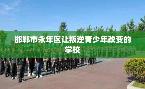 邯郸市永年区让叛逆青少年改变的学校 邯郸市永年区让叛逆青少年改变的学校