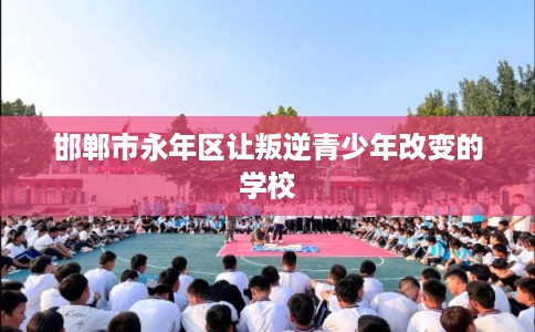 邯郸市永年区让叛逆青少年改变的学校