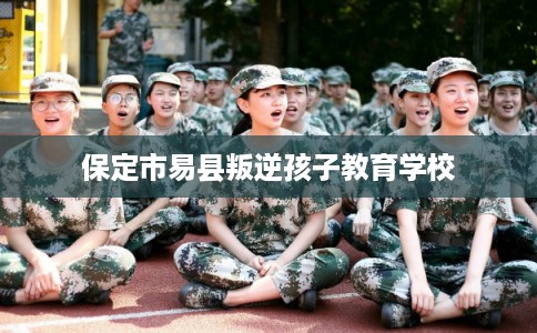 保定市易县叛逆孩子教育学校 保定市易县叛逆孩子教育学校