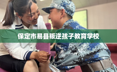 保定市易县叛逆孩子教育学校 保定市易县叛逆孩子教育学校