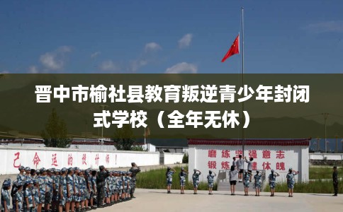 晋中市榆社县教育叛逆青少年封闭式学校(全年无休) 晋中市榆社县教育叛逆青少年封闭式学校(全年无休)