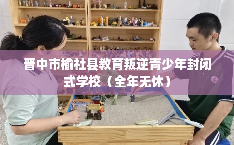 晋中市榆社县教育叛逆青少年封闭式学校(全年无休) 晋中市榆社县教育叛逆青少年封闭式学校(全年无休)