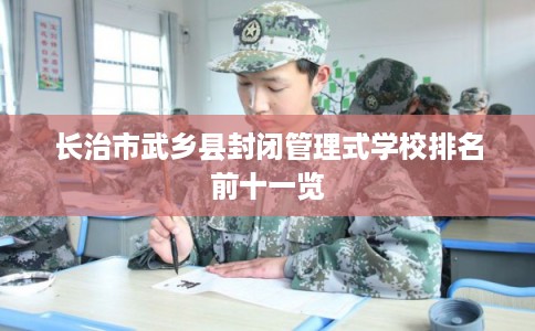 长治市武乡县封闭管理式学校排名前十一览 长治市武乡县封闭管理式学校排名前十一览