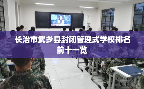 长治市武乡县封闭管理式学校排名前十一览 长治市武乡县封闭管理式学校排名前十一览