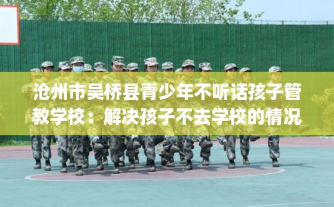 沧州市吴桥县青少年不听话孩子管教学校：解决孩子不去学校的情况
