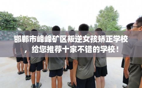邯郸市峰峰矿区叛逆女孩矫正学校,给您推荐十家不错的学校! 邯郸市峰峰矿区叛逆女孩矫正学校,给您推荐十家不错的学校!