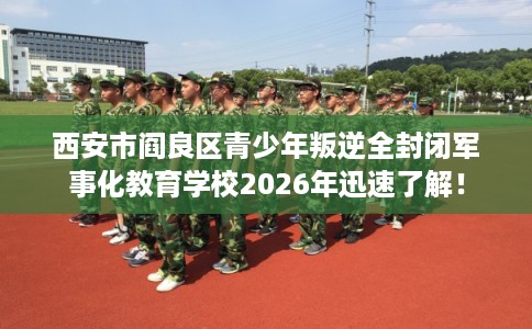 西安市阎良区青少年叛逆全封闭军事化教育学校2026年迅速了解! 西安市阎良区青少年叛逆全封闭军事化教育学校2026年迅速了解!