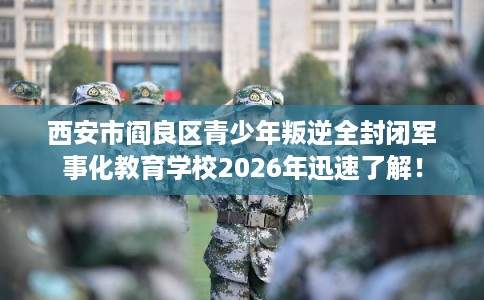 西安市阎良区青少年叛逆全封闭军事化教育学校2026年迅速了解! 西安市阎良区青少年叛逆全封闭军事化教育学校2026年迅速了解!