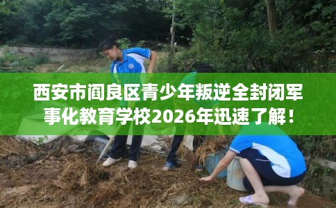 西安市阎良区青少年叛逆全封闭军事化教育学校2026年迅速了解! 西安市阎良区青少年叛逆全封闭军事化教育学校2026年迅速了解!