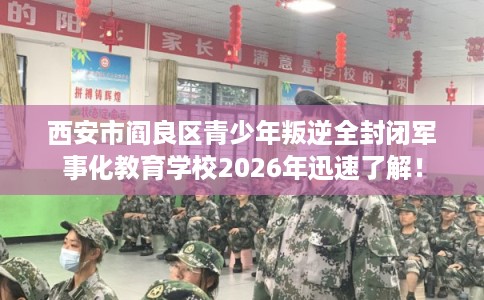 西安市阎良区青少年叛逆全封闭军事化教育学校2026年迅速了解！