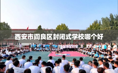 西安市阎良区封闭式学校哪个好