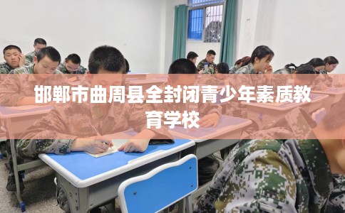 邯郸市曲周县全封闭青少年素质教育学校 邯郸市曲周县全封闭青少年素质教育学校