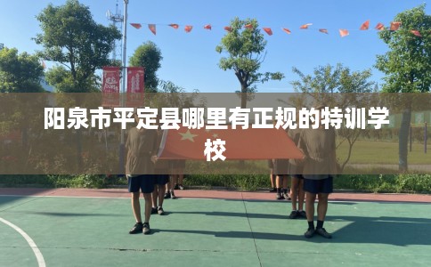 阳泉市平定县哪里有正规的特训学校