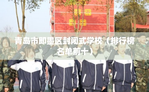 青岛市即墨区封闭式学校(排行榜名单前十) 青岛市即墨区封闭式学校(排行榜名单前十)