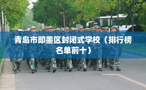 青岛市即墨区封闭式学校(排行榜名单前十) 青岛市即墨区封闭式学校(排行榜名单前十)