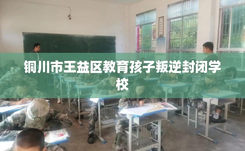铜川市王益区教育孩子叛逆封闭学校