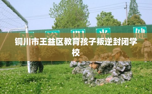 铜川市王益区教育孩子叛逆封闭学校