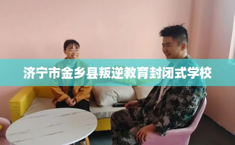 济宁市金乡县叛逆教育封闭式学校 济宁市金乡县叛逆教育封闭式学校