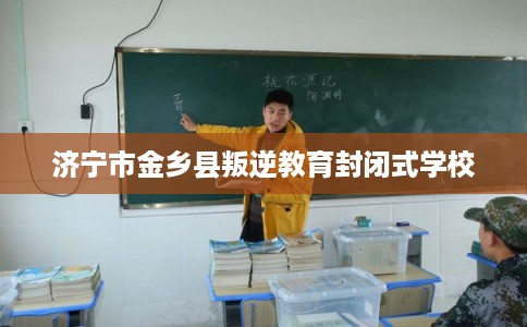济宁市金乡县叛逆教育封闭式学校 济宁市金乡县叛逆教育封闭式学校