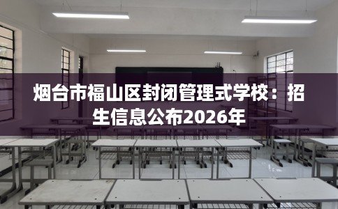 烟台市福山区封闭管理式学校：招生信息公布2026年