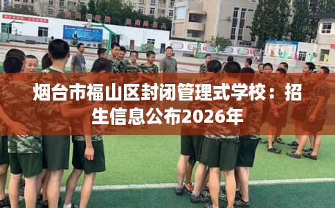 烟台市福山区封闭管理式学校：招生信息公布2026年