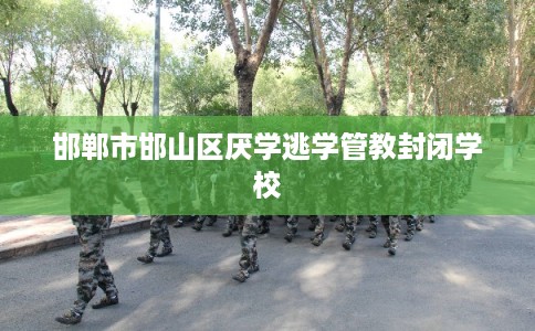 邯郸市邯山区厌学逃学管教封闭学校 邯郸市邯山区厌学逃学管教封闭学校
