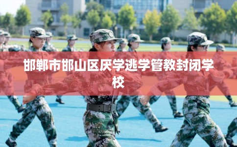 邯郸市邯山区厌学逃学管教封闭学校