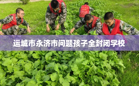 运城市永济市问题孩子全封闭学校