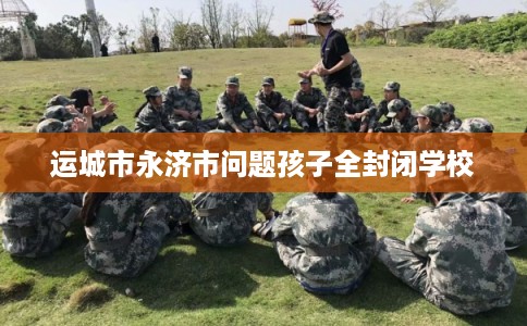 运城市永济市问题孩子全封闭学校
