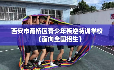 西安市灞桥区青少年叛逆特训学校（面向全国招生）