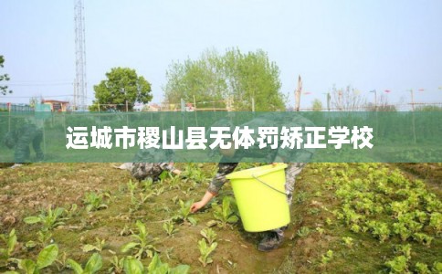 运城市稷山县无体罚矫正学校 运城市稷山县无体罚矫正学校
