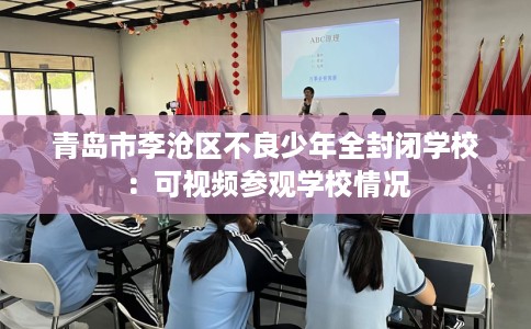 青岛市李沧区不良少年全封闭学校：可视频参观学校情况